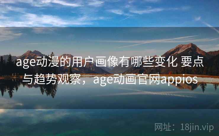 age动漫的用户画像有哪些变化 要点与趋势观察，age动画官网appios