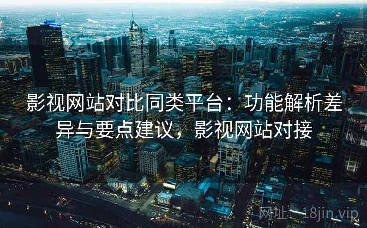 影视网站对比同类平台：功能解析差异与要点建议，影视网站对接