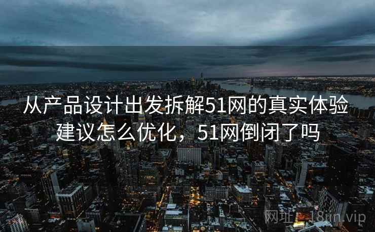 从产品设计出发拆解51网的真实体验 建议怎么优化,51网倒闭了吗 从产品设计出发拆解51网的真实体验 建议怎么优化,51网倒闭了吗