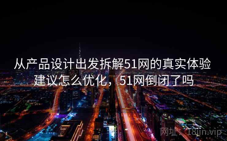 从产品设计出发拆解51网的真实体验 建议怎么优化,51网倒闭了吗 从产品设计出发拆解51网的真实体验 建议怎么优化,51网倒闭了吗