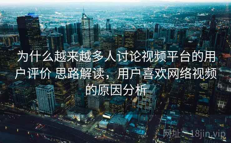 为什么越来越多人讨论视频平台的用户评价 思路解读,用户喜欢网络视频的原因分析 为什么越来越多人讨论视频平台的用户评价 思路解读,用户喜欢网络视频的原因分析
