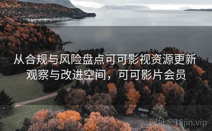 从合规与风险盘点可可影视资源更新 观察与改进空间，可可影片会员
