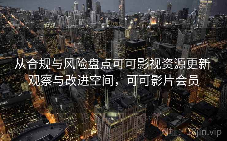 从合规与风险盘点可可影视资源更新 观察与改进空间，可可影片会员