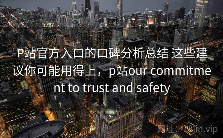P站官方入口的口碑分析总结 这些建议你可能用得上，p站our commitment to trust and safety