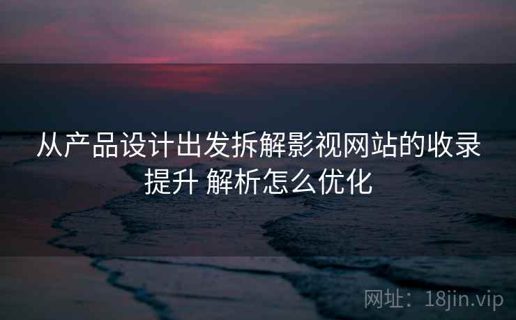 从产品设计出发拆解影视网站的收录提升 解析怎么优化 从产品设计出发拆解影视网站的收录提升 解析怎么优化