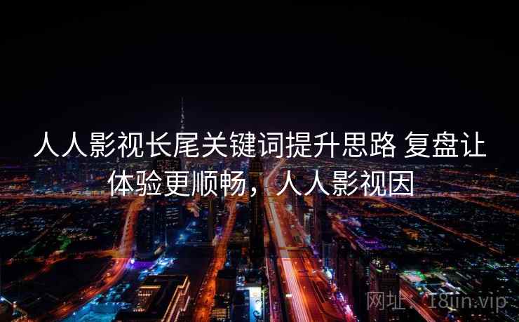 人人影视长尾关键词提升思路 复盘让体验更顺畅,人人影视因 人人影视长尾关键词提升思路 复盘让体验更顺畅,人人影视因