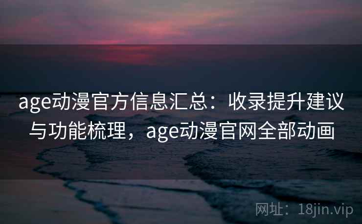 age动漫官方信息汇总：收录提升建议与功能梳理，age动漫官网全部动画