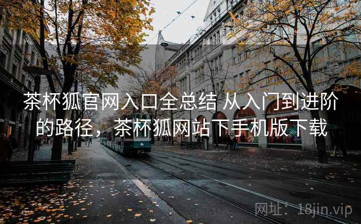 茶杯狐官网入口全总结 从入门到进阶的路径，茶杯狐网站下手机版下载