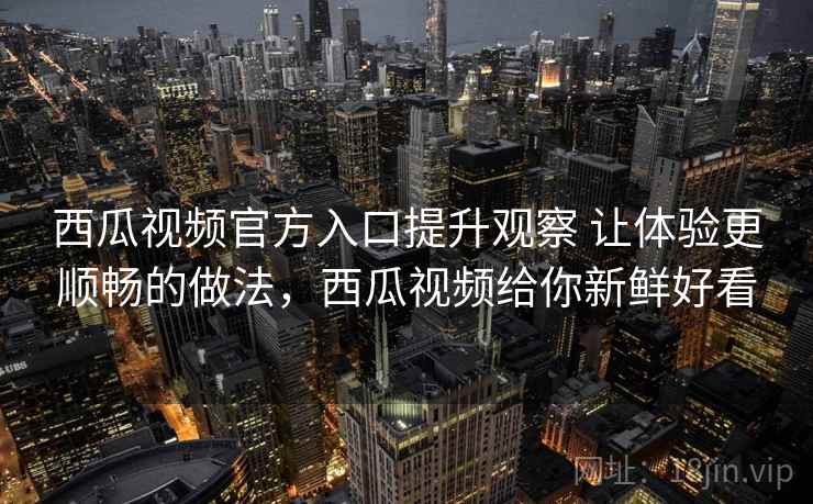 西瓜视频官方入口提升观察 让体验更顺畅的做法，西瓜视频给你新鲜好看