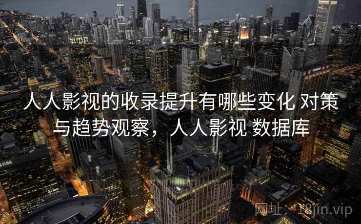 人人影视的收录提升有哪些变化 对策与趋势观察，人人影视 数据库
