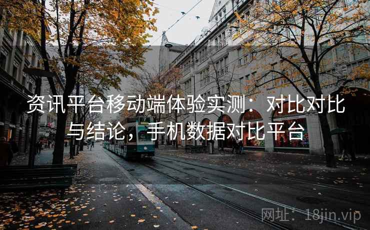 资讯平台移动端体验实测：对比对比与结论，手机数据对比平台
