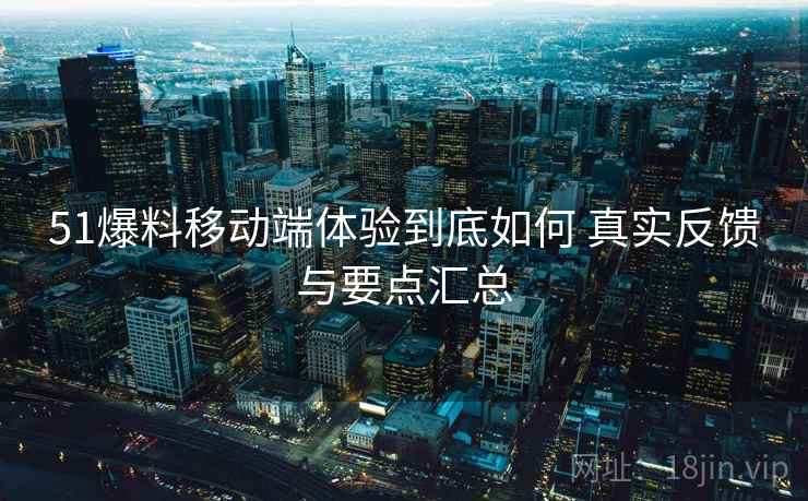 51爆料移动端体验到底如何 真实反馈与要点汇总
