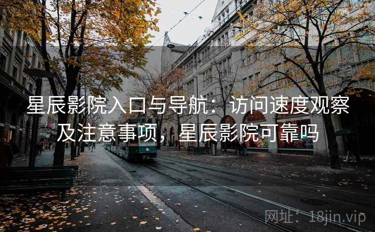 星辰影院入口与导航：访问速度观察及注意事项，星辰影院可靠吗