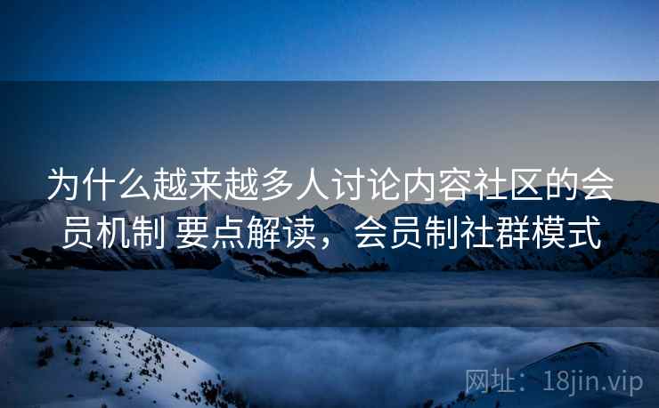 为什么越来越多人讨论内容社区的会员机制 要点解读，会员制社群模式