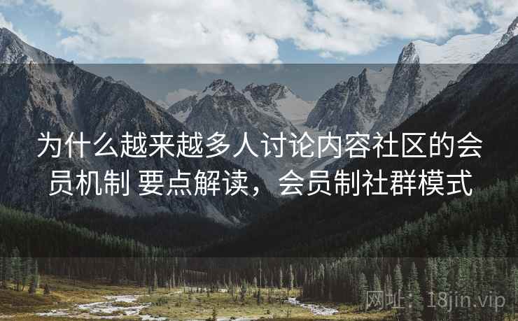 为什么越来越多人讨论内容社区的会员机制 要点解读，会员制社群模式