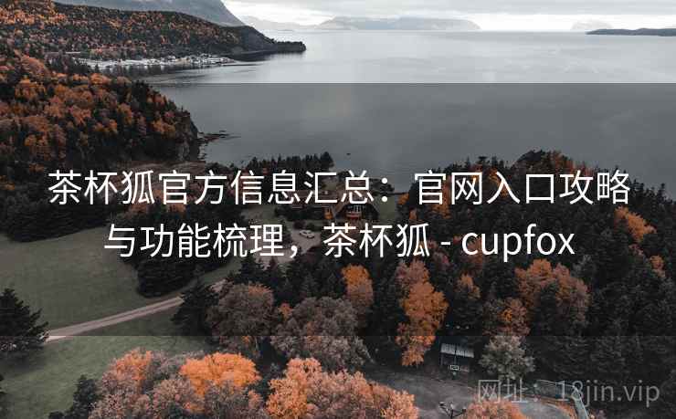 茶杯狐官方信息汇总:官网入口攻略与功能梳理,茶杯狐 - cupfox 茶杯狐官方信息汇总:官网入口攻略与功能梳理,茶杯狐 - cupfox