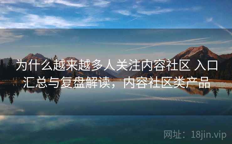 为什么越来越多人关注内容社区 入口汇总与复盘解读,内容社区类产品 为什么越来越多人关注内容社区 入口汇总与复盘解读,内容社区类产品