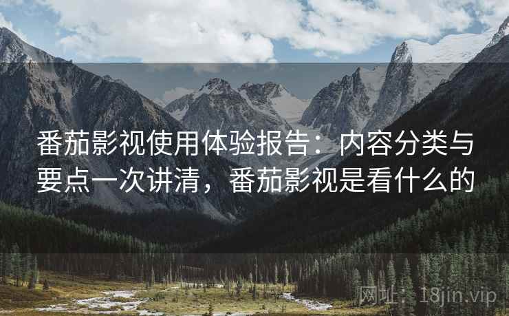 番茄影视使用体验报告：内容分类与要点一次讲清，番茄影视是看什么的