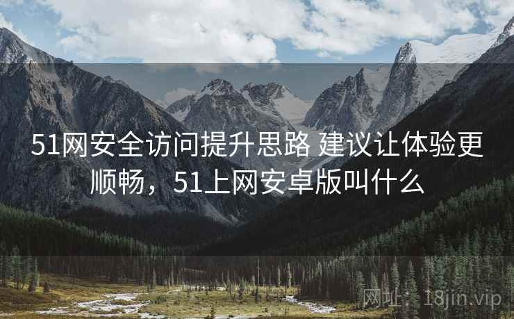 51网安全访问提升思路 建议让体验更顺畅,51上网安卓版叫什么 51网安全访问提升思路 建议让体验更顺畅,51上网安卓版叫什么