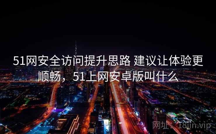 51网安全访问提升思路 建议让体验更顺畅,51上网安卓版叫什么 51网安全访问提升思路 建议让体验更顺畅,51上网安卓版叫什么