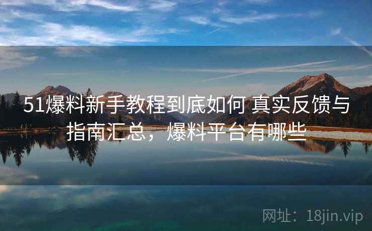 51爆料新手教程到底如何 真实反馈与指南汇总,爆料平台有哪些 51爆料新手教程到底如何 真实反馈与指南汇总,爆料平台有哪些