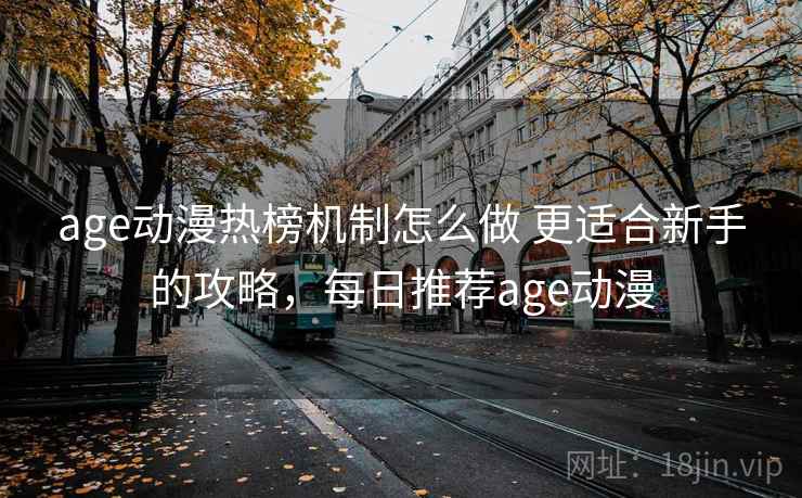 age动漫热榜机制怎么做 更适合新手的攻略,每日推荐age动漫 age动漫热榜机制怎么做 更适合新手的攻略,每日推荐age动漫