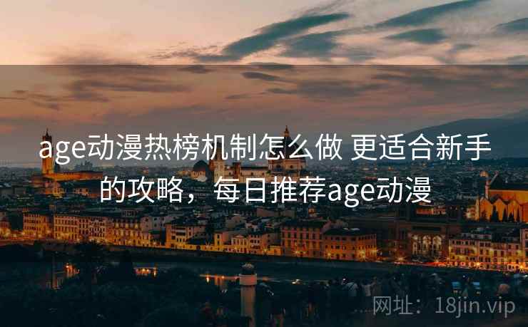 age动漫热榜机制怎么做 更适合新手的攻略,每日推荐age动漫 age动漫热榜机制怎么做 更适合新手的攻略,每日推荐age动漫