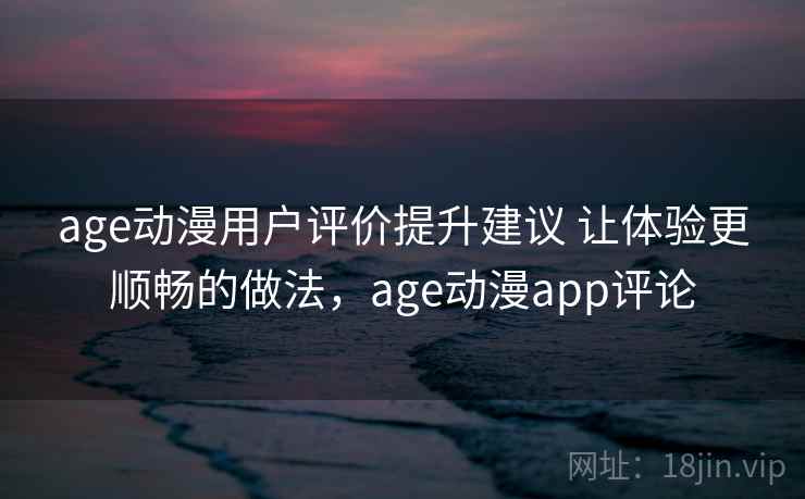 age动漫用户评价提升建议 让体验更顺畅的做法,age动漫app评论 age动漫用户评价提升建议 让体验更顺畅的做法,age动漫app评论