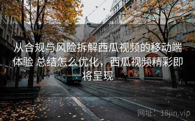 从合规与风险拆解西瓜视频的移动端体验 总结怎么优化,西瓜视频精彩即将呈现 从合规与风险拆解西瓜视频的移动端体验 总结怎么优化,西瓜视频精彩即将呈现