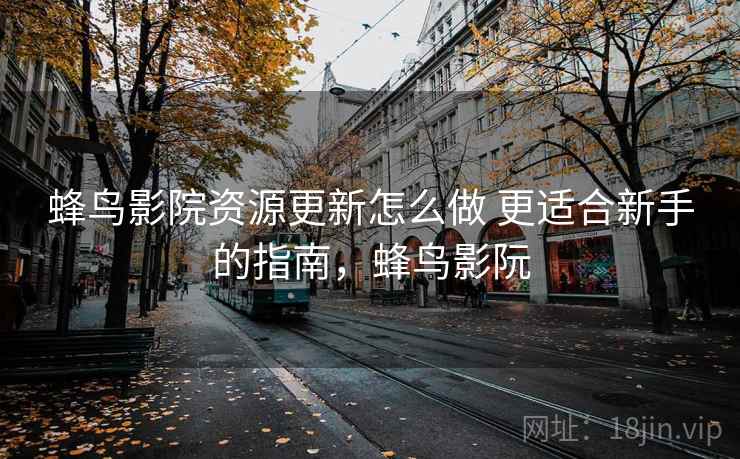 蜂鸟影院资源更新怎么做 更适合新手的指南,蜂鸟影阮 蜂鸟影院资源更新怎么做 更适合新手的指南,蜂鸟影阮