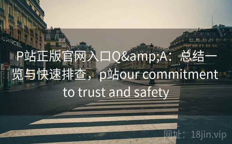 P站正版官网入口Q&A:总结一览与快速排查,p站our commitment to trust and safety P站正版官网入口Q&A:总结一览与快速排查,p站our commitment to trust and safety