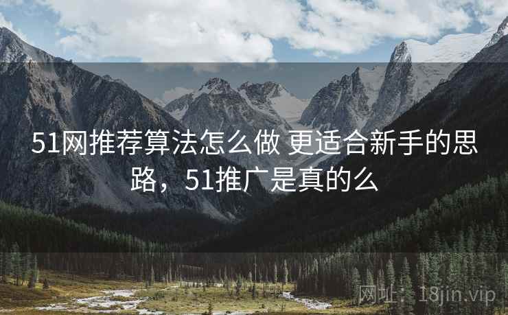 51网推荐算法怎么做 更适合新手的思路，51推广是真的么