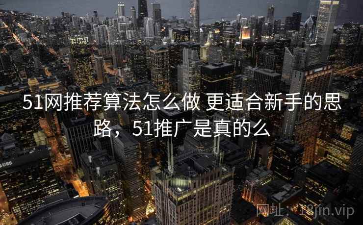 51网推荐算法怎么做 更适合新手的思路，51推广是真的么