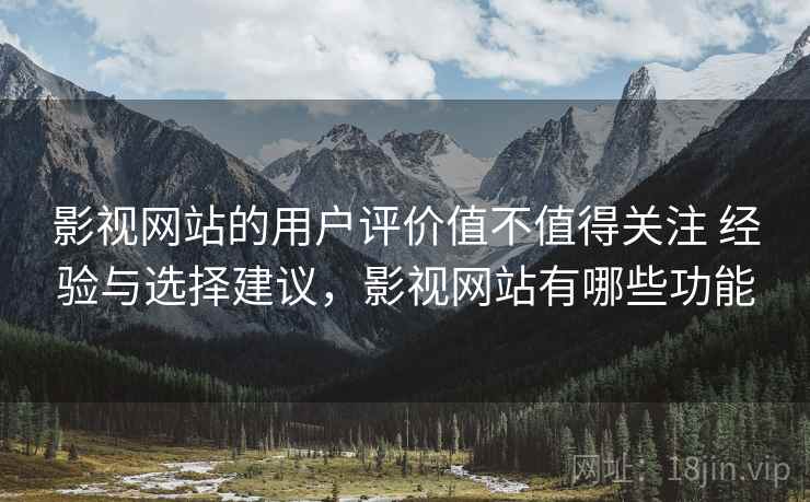 影视网站的用户评价值不值得关注 经验与选择建议,影视网站有哪些功能 影视网站的用户评价值不值得关注 经验与选择建议,影视网站有哪些功能