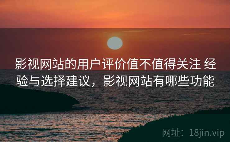 影视网站的用户评价值不值得关注 经验与选择建议,影视网站有哪些功能 影视网站的用户评价值不值得关注 经验与选择建议,影视网站有哪些功能
