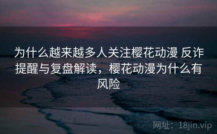 为什么越来越多人关注樱花动漫 反诈提醒与复盘解读,樱花动漫为什么有风险 为什么越来越多人关注樱花动漫 反诈提醒与复盘解读,樱花动漫为什么有风险