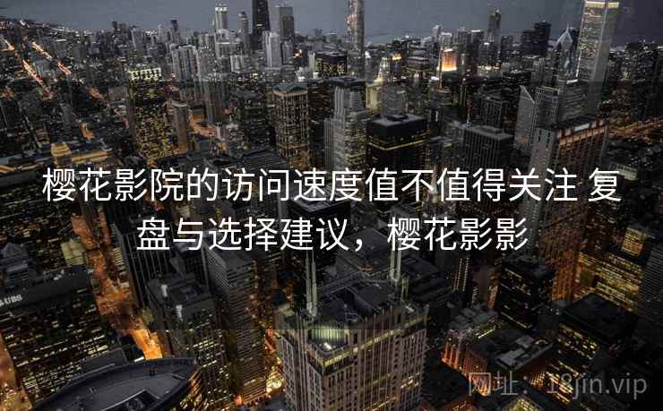 樱花影院的访问速度值不值得关注 复盘与选择建议,樱花影影 樱花影院的访问速度值不值得关注 复盘与选择建议,樱花影影