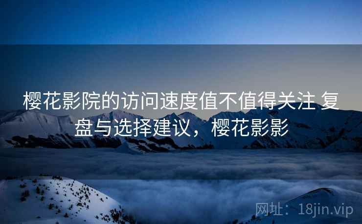 樱花影院的访问速度值不值得关注 复盘与选择建议,樱花影影 樱花影院的访问速度值不值得关注 复盘与选择建议,樱花影影