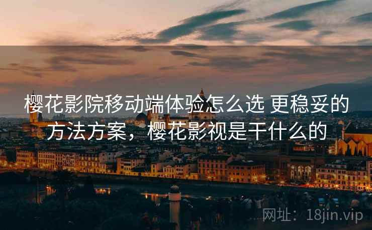 樱花影院移动端体验怎么选 更稳妥的方法方案，樱花影视是干什么的