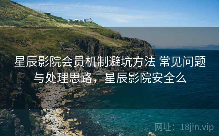 星辰影院会员机制避坑方法 常见问题与处理思路,星辰影院安全么 星辰影院会员机制避坑方法 常见问题与处理思路,星辰影院安全么