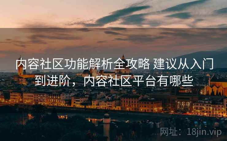 内容社区功能解析全攻略 建议从入门到进阶，内容社区平台有哪些