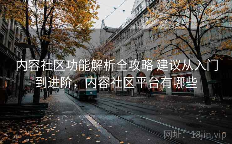 内容社区功能解析全攻略 建议从入门到进阶，内容社区平台有哪些