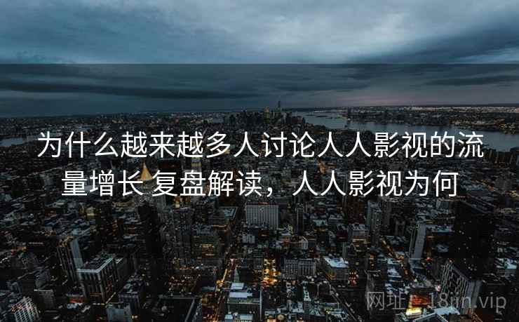 为什么越来越多人讨论人人影视的流量增长 复盘解读，人人影视为何