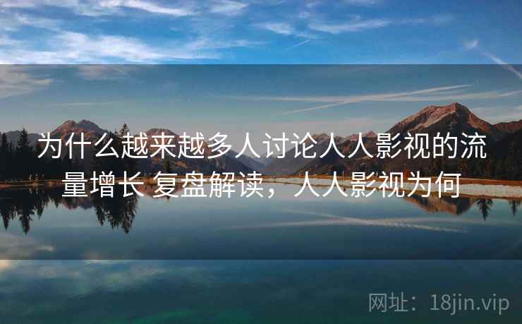 为什么越来越多人讨论人人影视的流量增长 复盘解读，人人影视为何