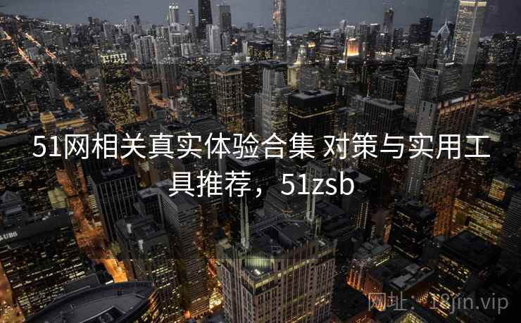 51网相关真实体验合集 对策与实用工具推荐,51zsb 51网相关真实体验合集 对策与实用工具推荐,51zsb