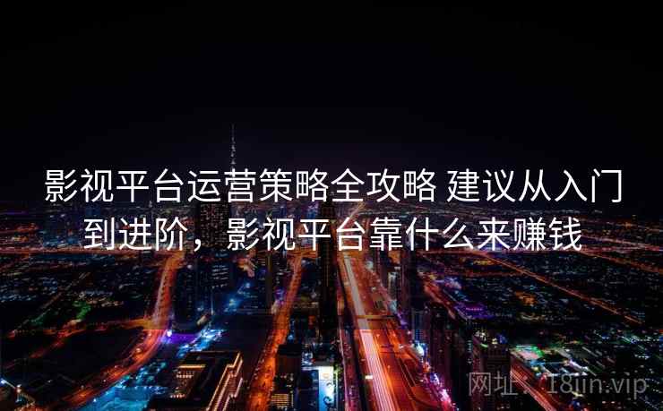 影视平台运营策略全攻略 建议从入门到进阶,影视平台靠什么来赚钱 影视平台运营策略全攻略 建议从入门到进阶,影视平台靠什么来赚钱