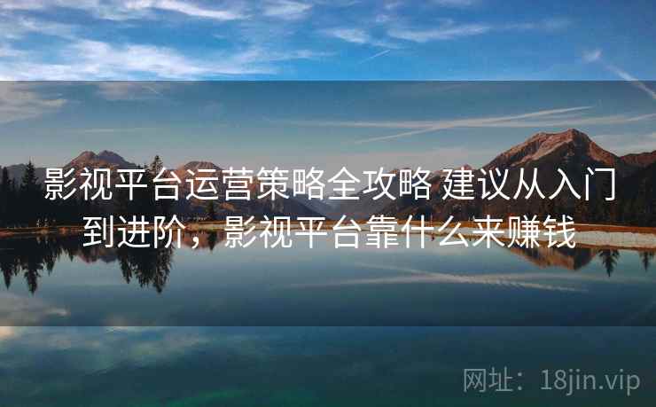 影视平台运营策略全攻略 建议从入门到进阶,影视平台靠什么来赚钱 影视平台运营策略全攻略 建议从入门到进阶,影视平台靠什么来赚钱
