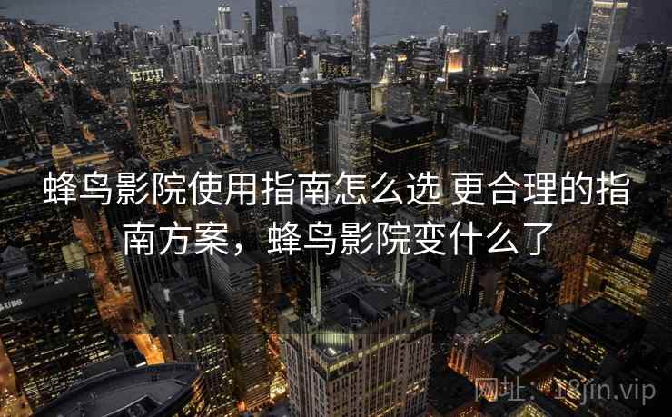 蜂鸟影院使用指南怎么选 更合理的指南方案,蜂鸟影院变什么了 蜂鸟影院使用指南怎么选 更合理的指南方案,蜂鸟影院变什么了