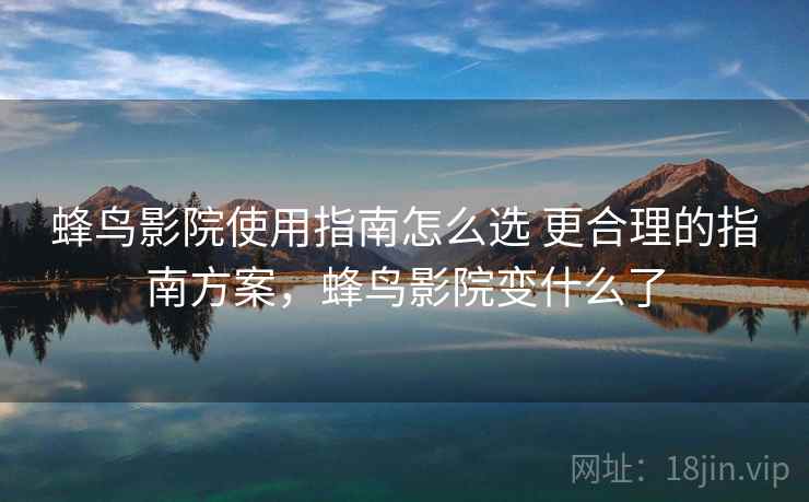 蜂鸟影院使用指南怎么选 更合理的指南方案,蜂鸟影院变什么了 蜂鸟影院使用指南怎么选 更合理的指南方案,蜂鸟影院变什么了
