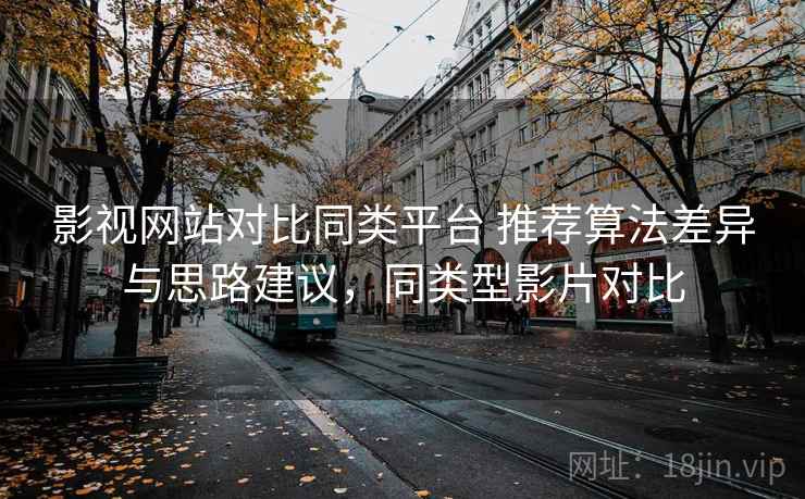影视网站对比同类平台 推荐算法差异与思路建议,同类型影片对比 影视网站对比同类平台 推荐算法差异与思路建议,同类型影片对比